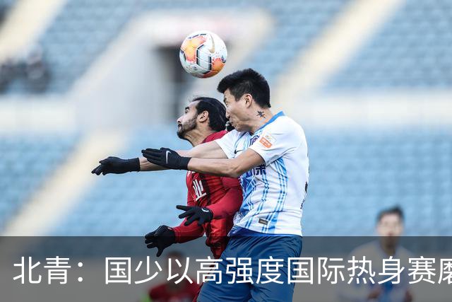 北青：国少以高强度国际热身赛磨合阵容，全力备战U17世界杯