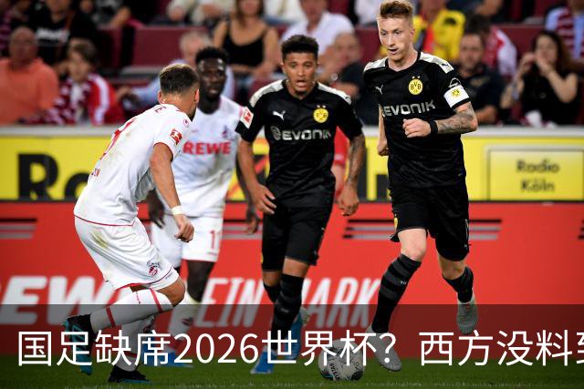 国足缺席2026世界杯？西方没料到，中国包揽三大赛道！